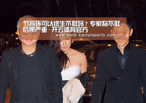 节育环可以终生不取吗?专家称不取后果严重-开云体育官方(图3) 开云体育官网