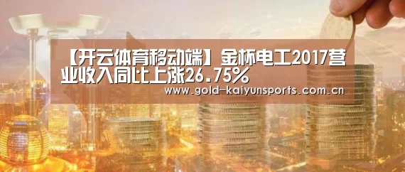 【开云体育移动端】金杯电工2017营业收入同比上涨26.75%(图2) 开云登录