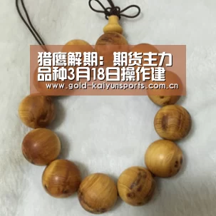 猎鹰解期:期货主力品种3月18日操作建议【开云体育数据中心】(图1) 开云体育官网